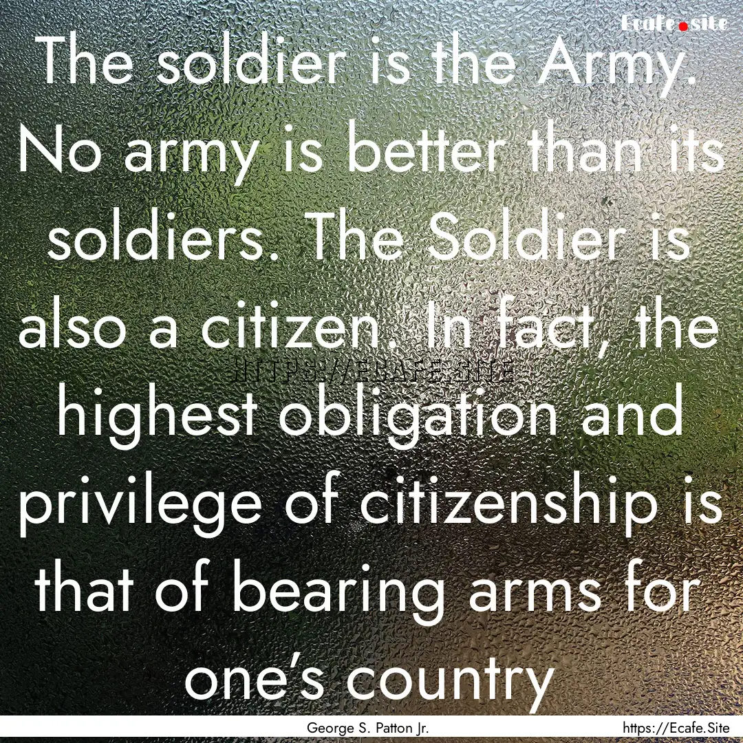 The soldier is the Army. No army is better.... : Quote by George S. Patton Jr.