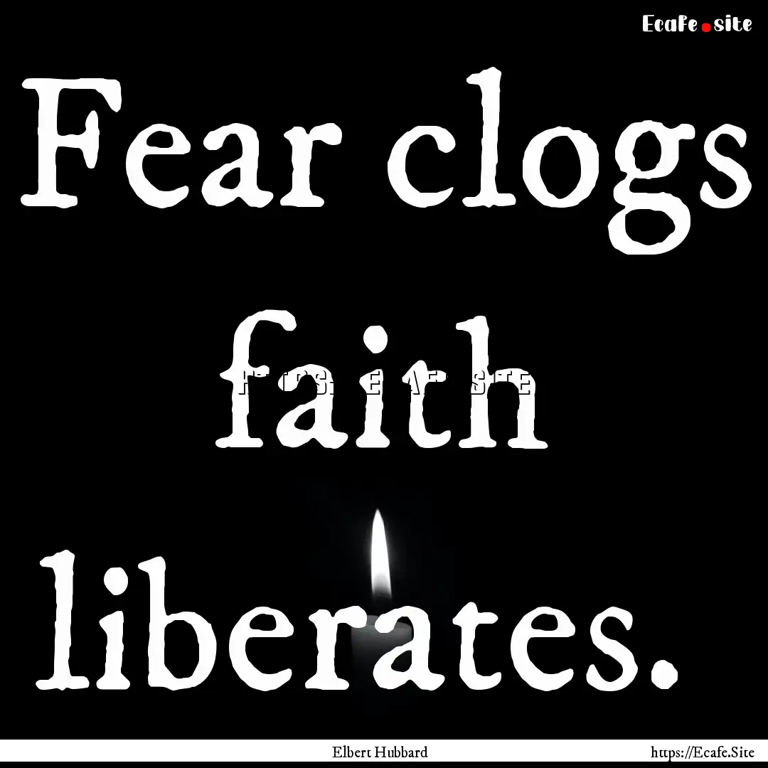 Fear clogs faith liberates. : Quote by Elbert Hubbard