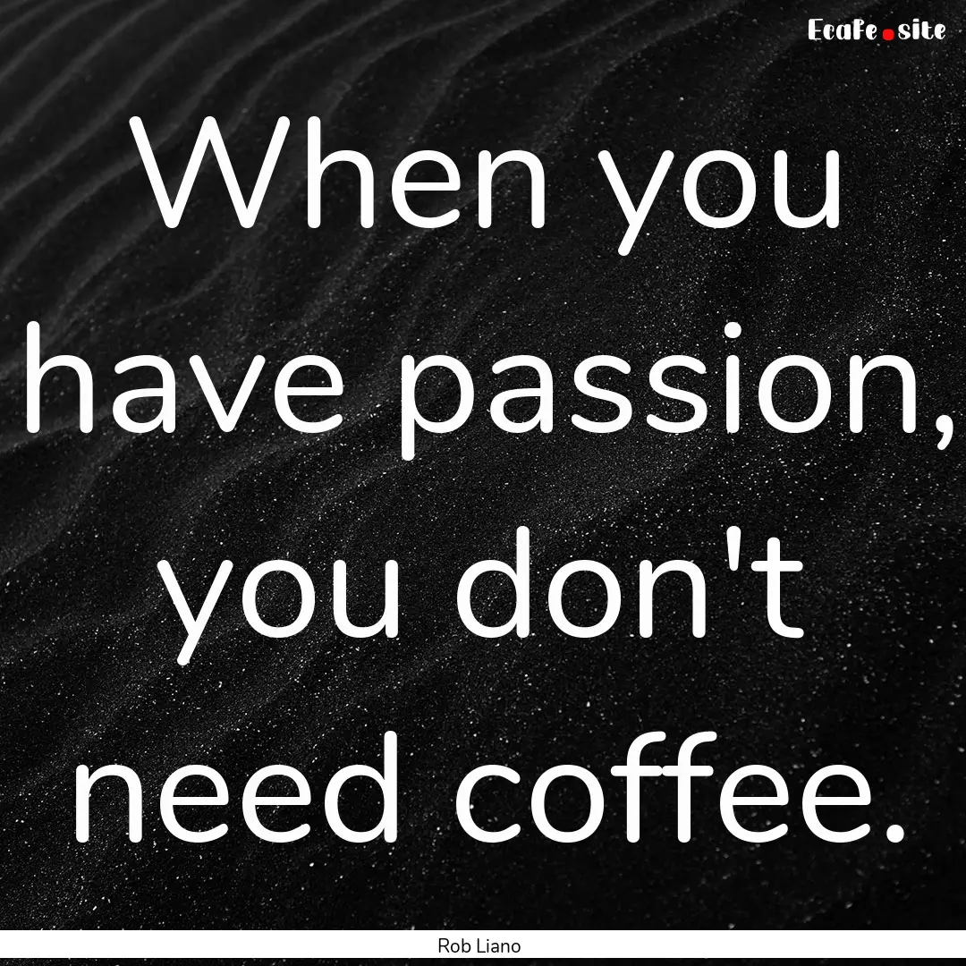 When you have passion, you don't need coffee..... : Quote by Rob Liano