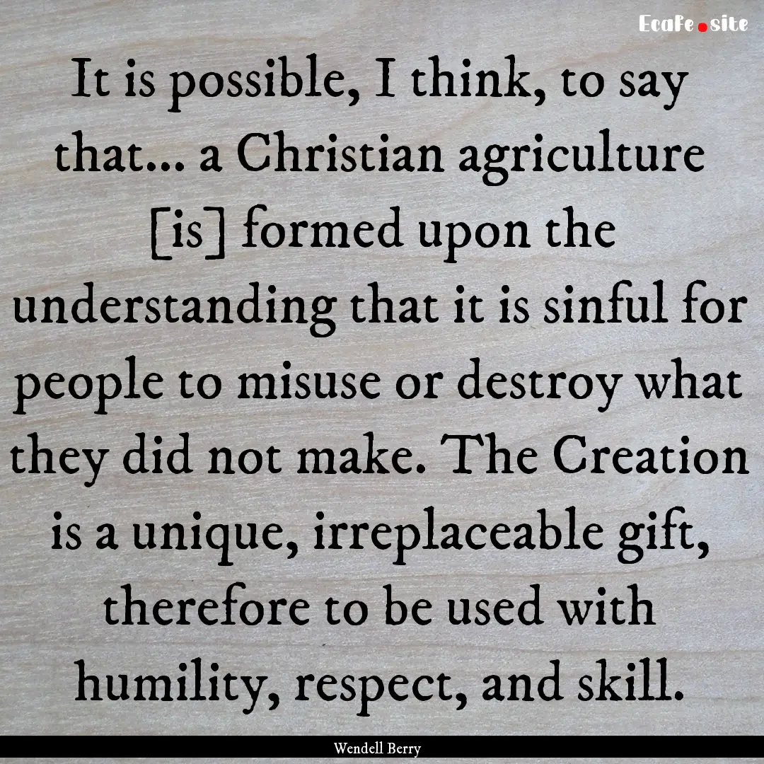 It is possible, I think, to say that... a.... : Quote by Wendell Berry