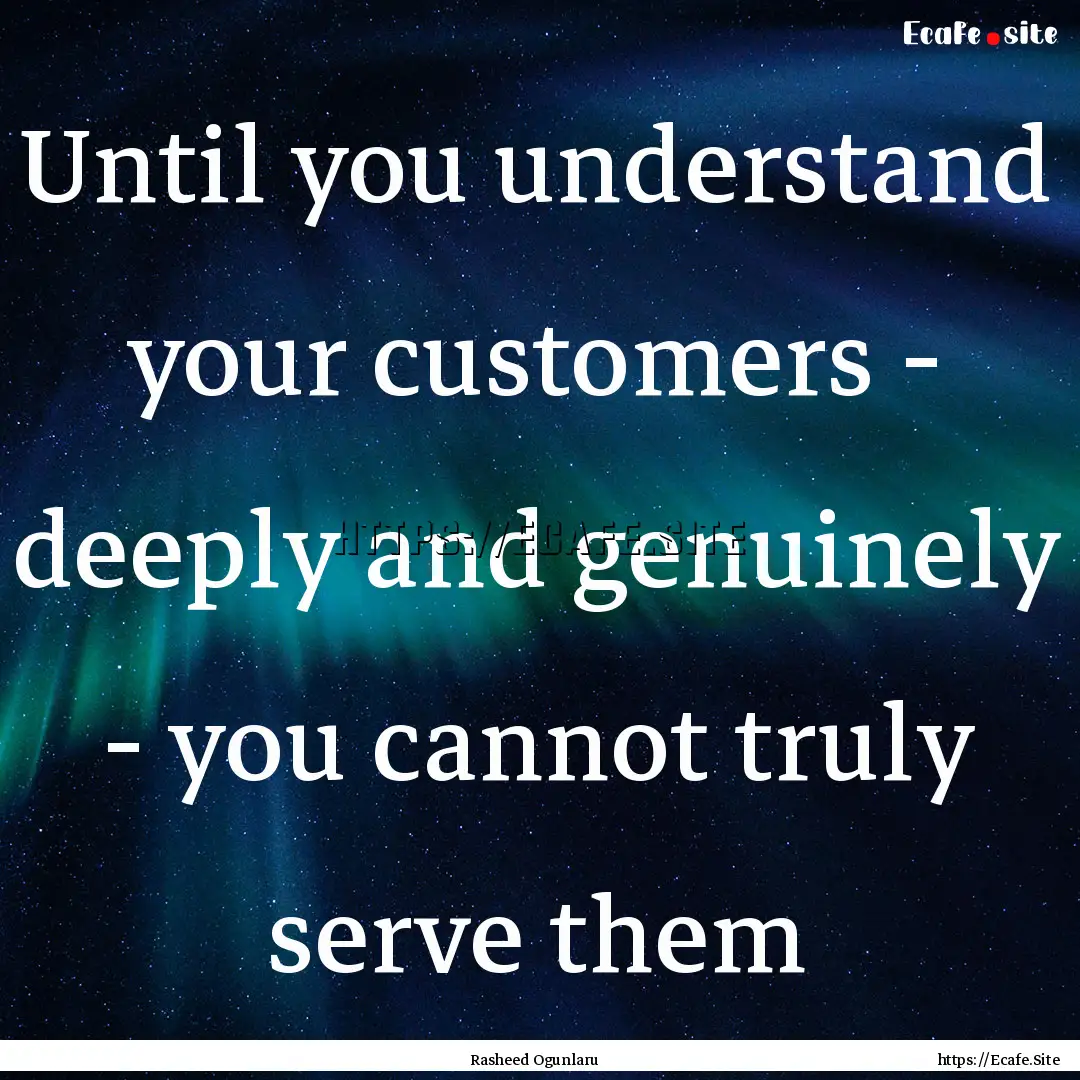 Until you understand your customers - deeply.... : Quote by Rasheed Ogunlaru