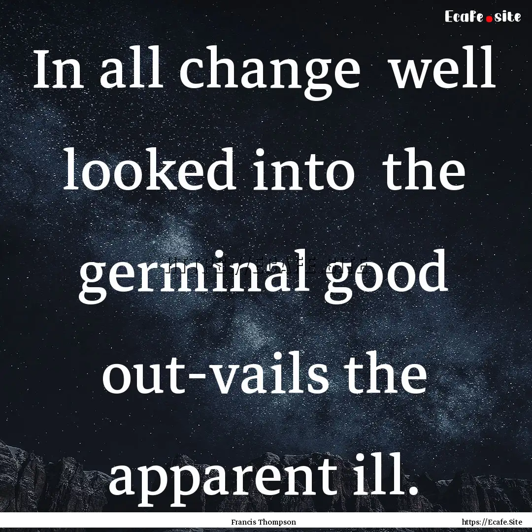 In all change well looked into the germinal.... : Quote by Francis Thompson