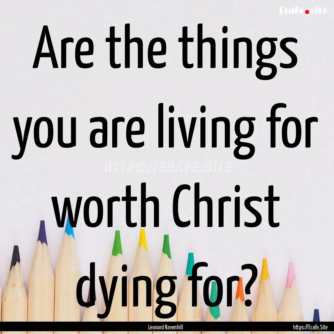 Are the things you are living for worth Christ.... : Quote by Leonard Ravenhill