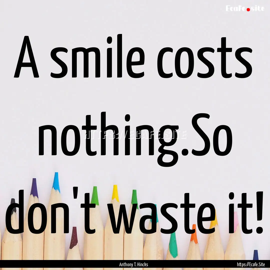 A smile costs nothing.So don't waste it! : Quote by Anthony T. Hincks