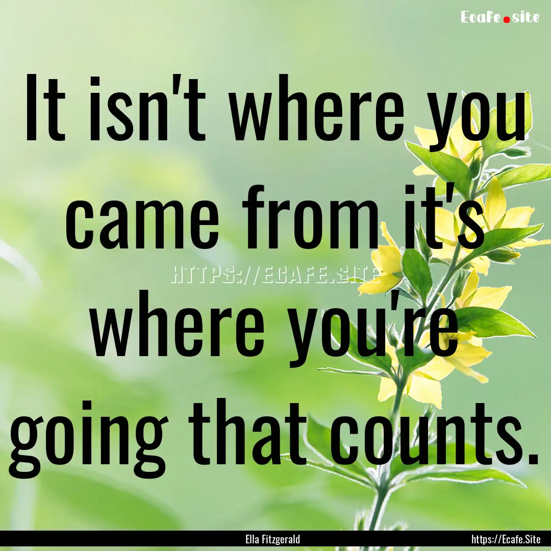 It isn't where you came from it's where you're.... : Quote by Ella Fitzgerald