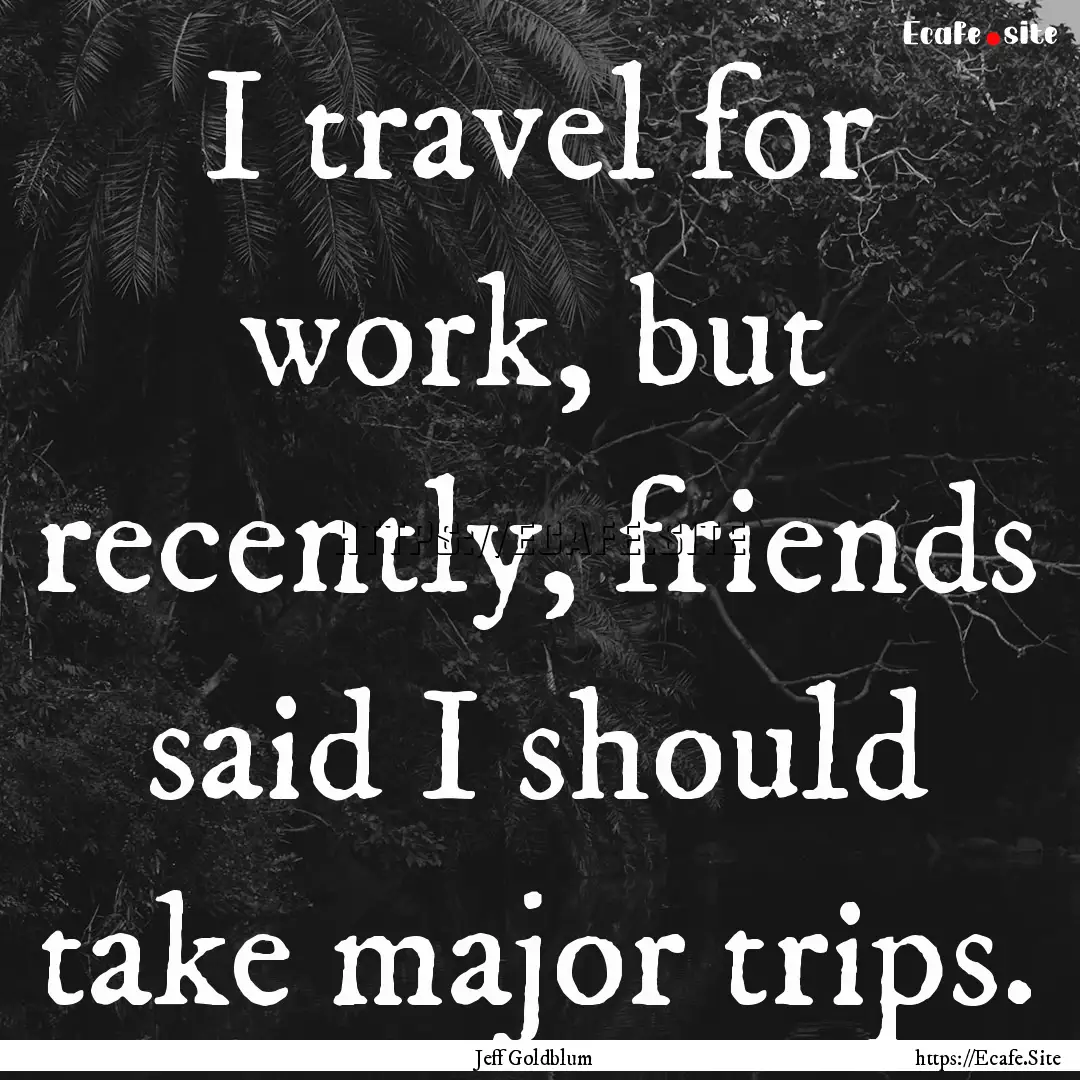 I travel for work, but recently, friends.... : Quote by Jeff Goldblum