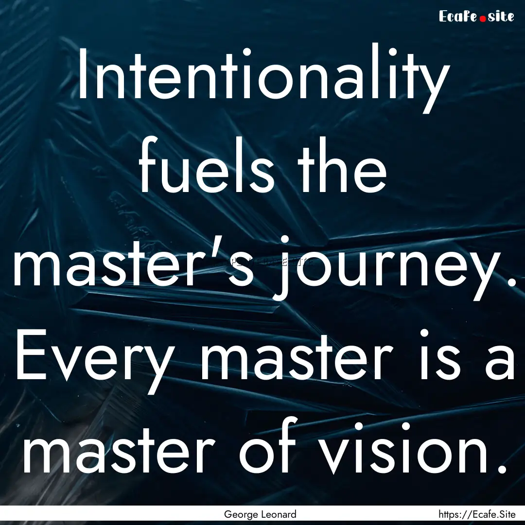 Intentionality fuels the master's journey..... : Quote by George Leonard