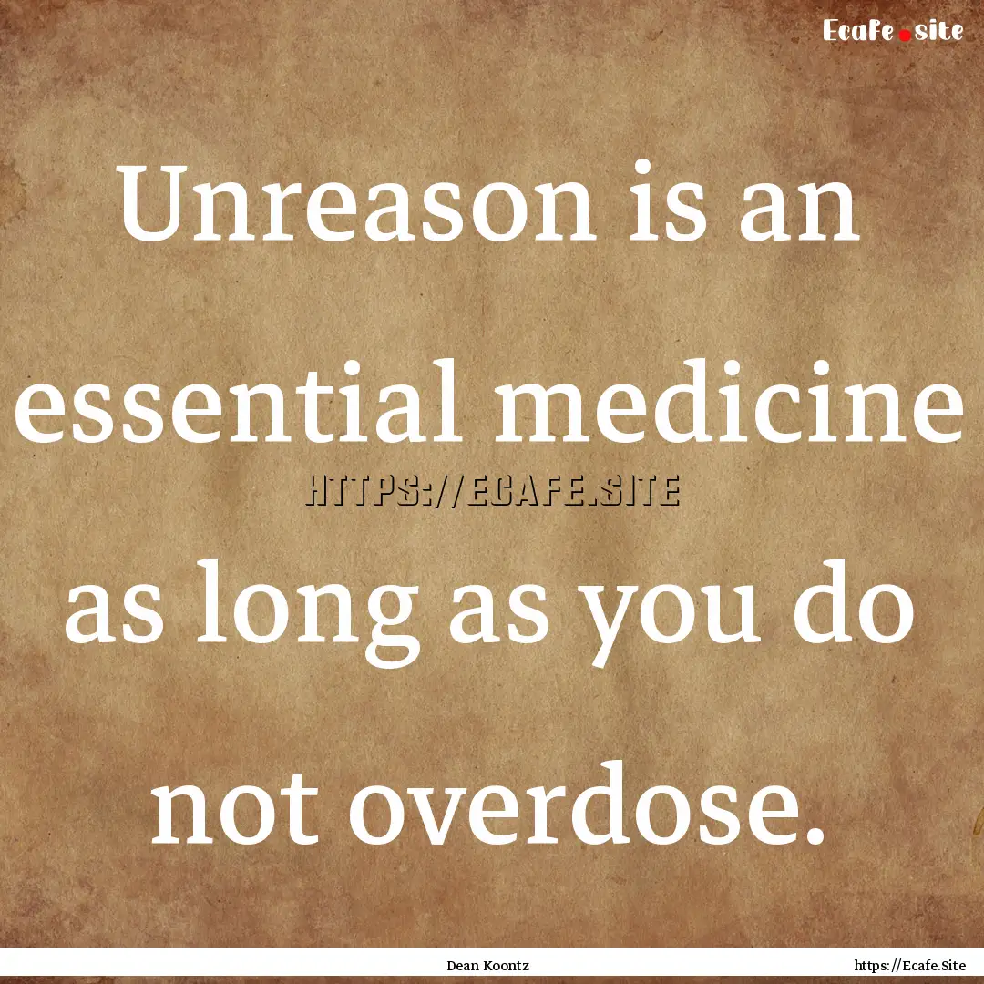 Unreason is an essential medicine as long.... : Quote by Dean Koontz