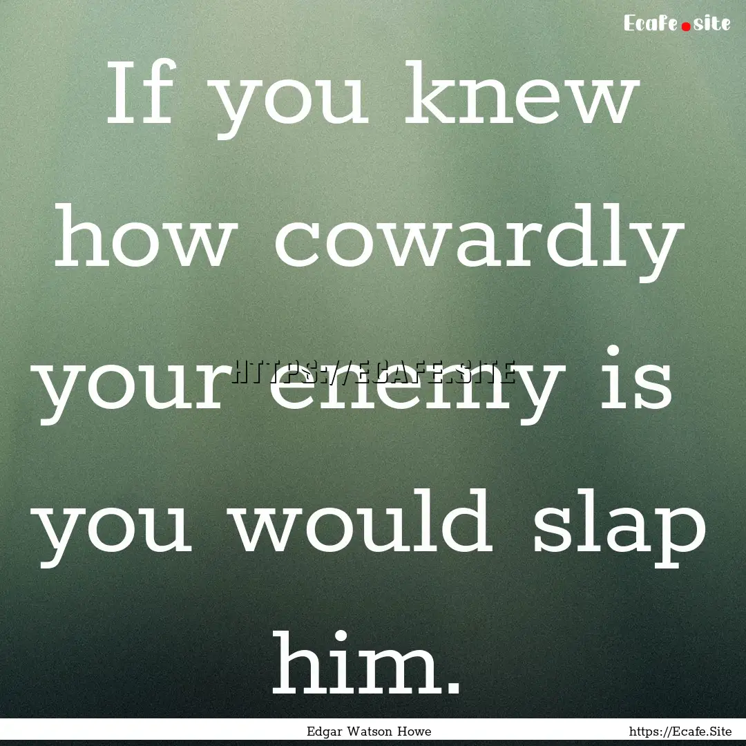 If you knew how cowardly your enemy is you.... : Quote by Edgar Watson Howe