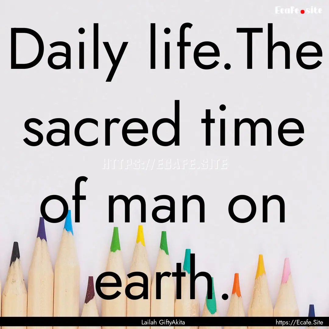 Daily life.The sacred time of man on earth..... : Quote by Lailah GiftyAkita