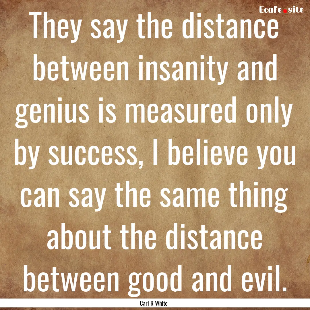 They say the distance between insanity and.... : Quote by Carl R White