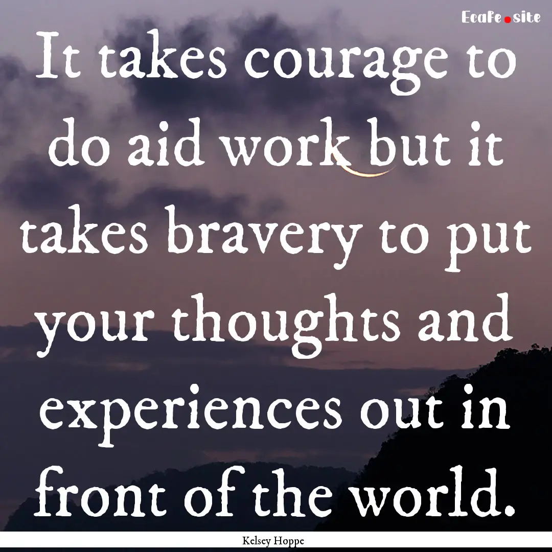 It takes courage to do aid work but it takes.... : Quote by Kelsey Hoppe