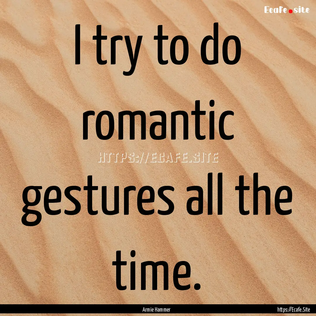 I try to do romantic gestures all the time..... : Quote by Armie Hammer