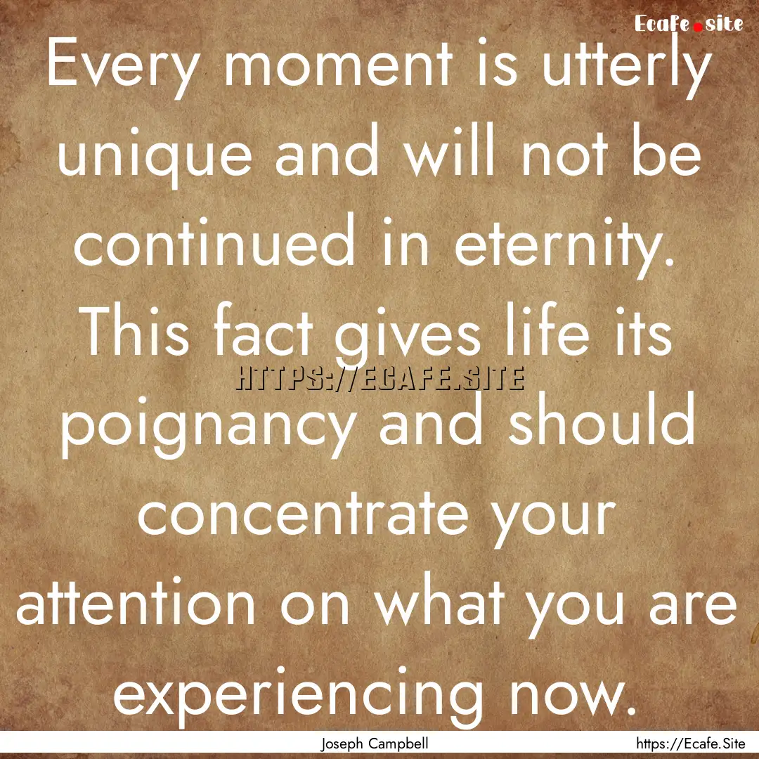 Every moment is utterly unique and will not.... : Quote by Joseph Campbell