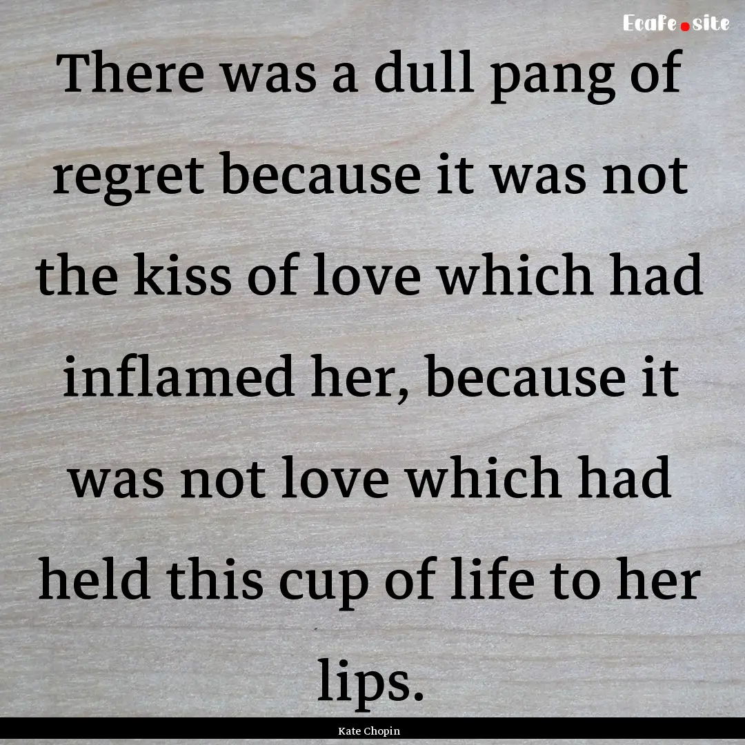 There was a dull pang of regret because it.... : Quote by Kate Chopin