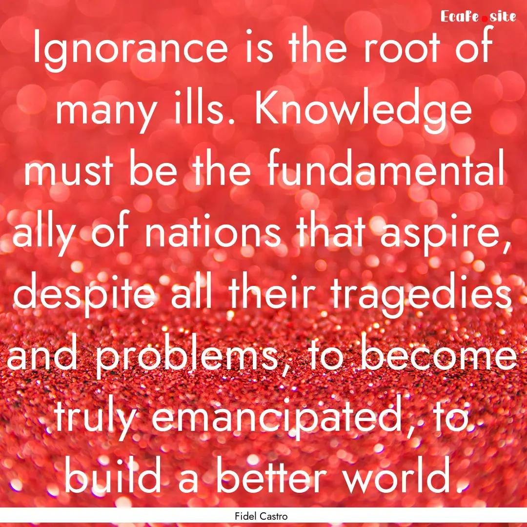 Ignorance is the root of many ills. Knowledge.... : Quote by Fidel Castro