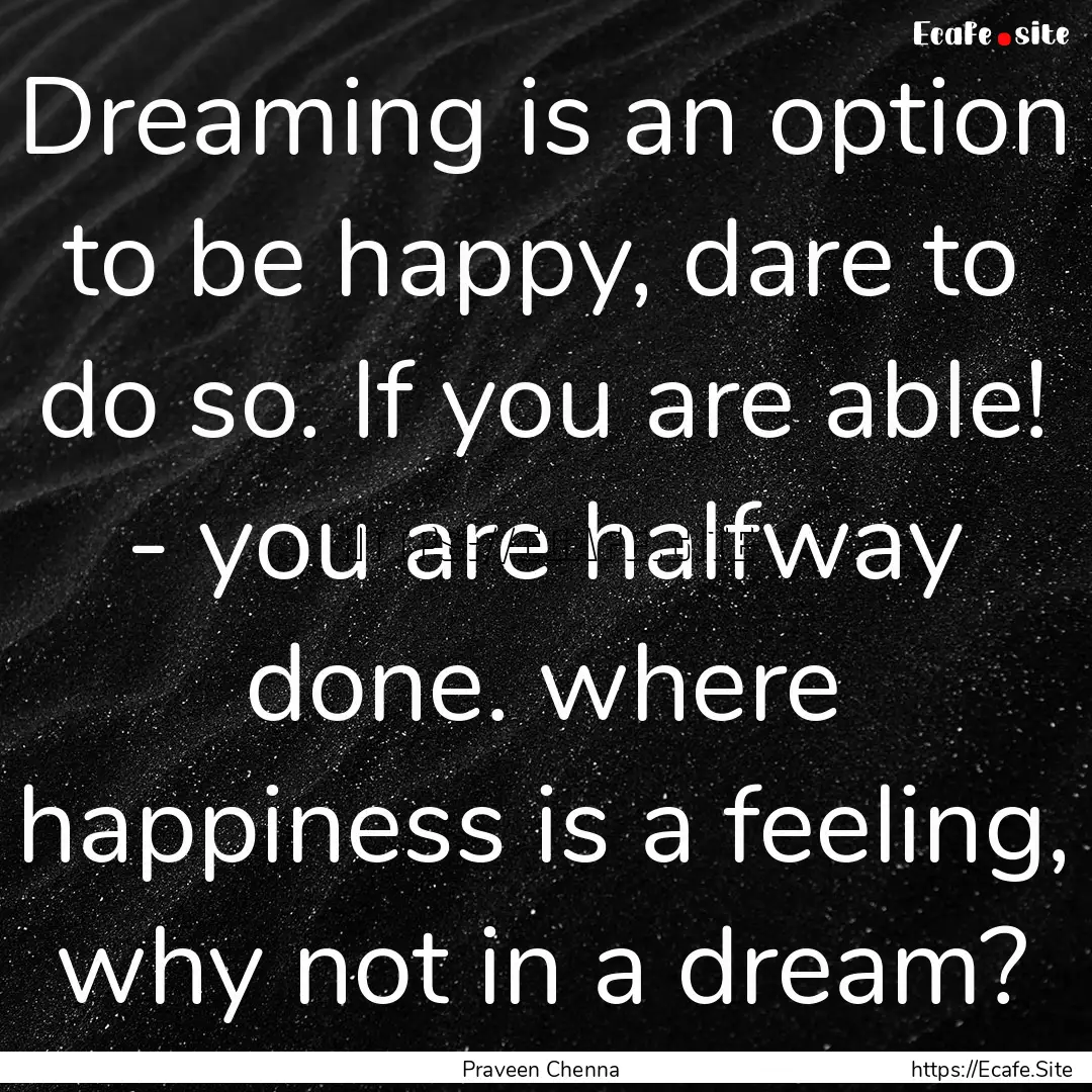 Dreaming is an option to be happy, dare to.... : Quote by Praveen Chenna