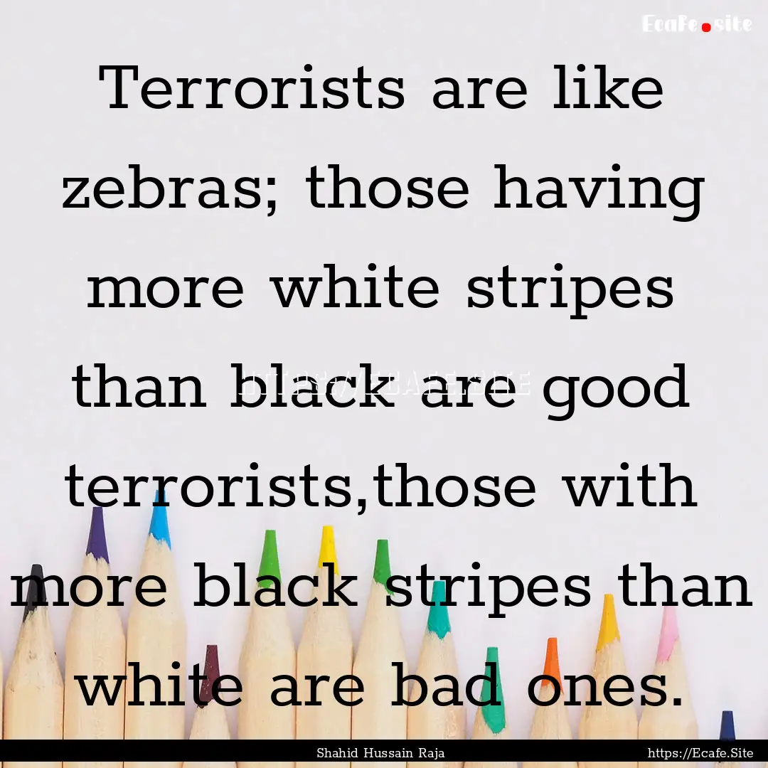 Terrorists are like zebras; those having.... : Quote by Shahid Hussain Raja