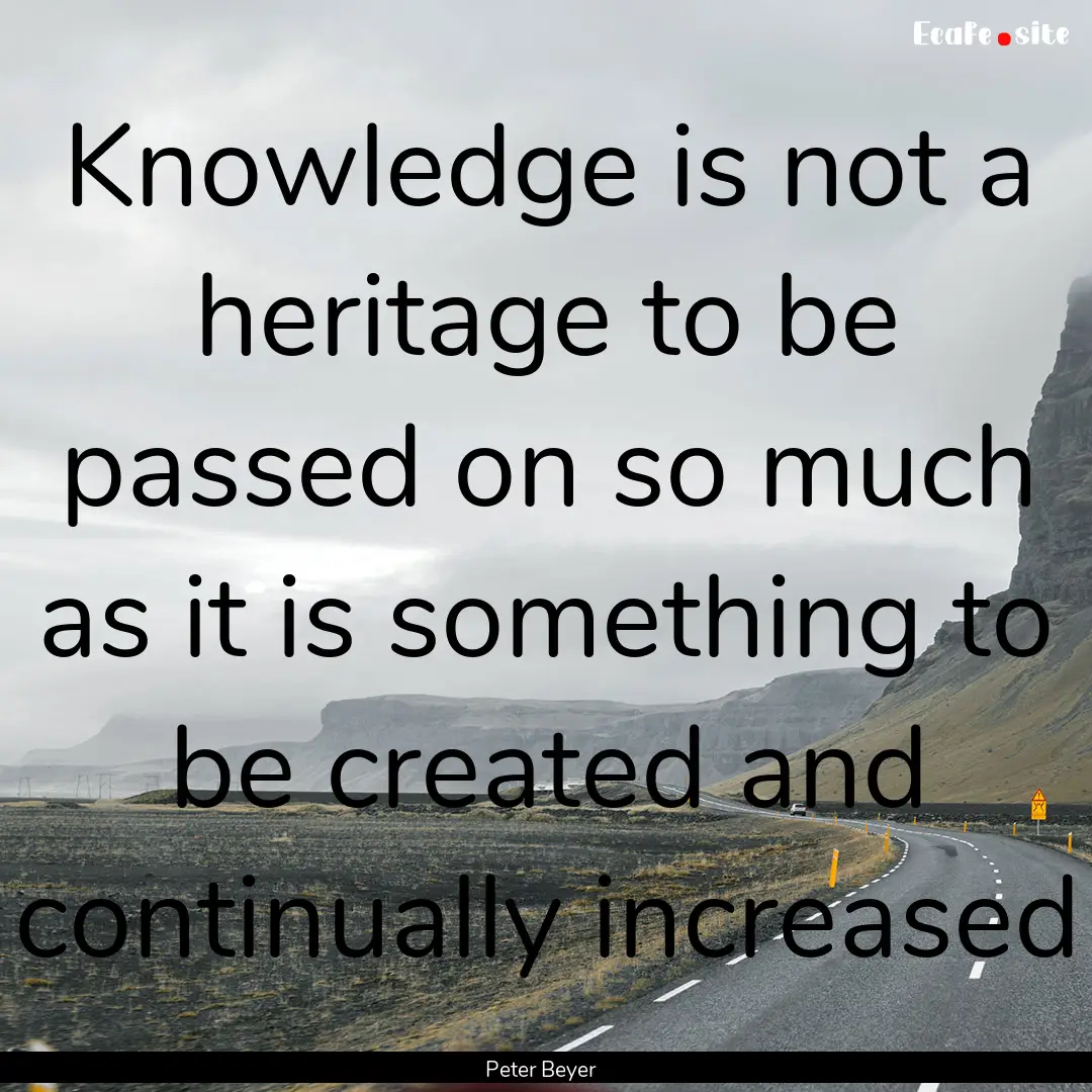 Knowledge is not a heritage to be passed.... : Quote by Peter Beyer