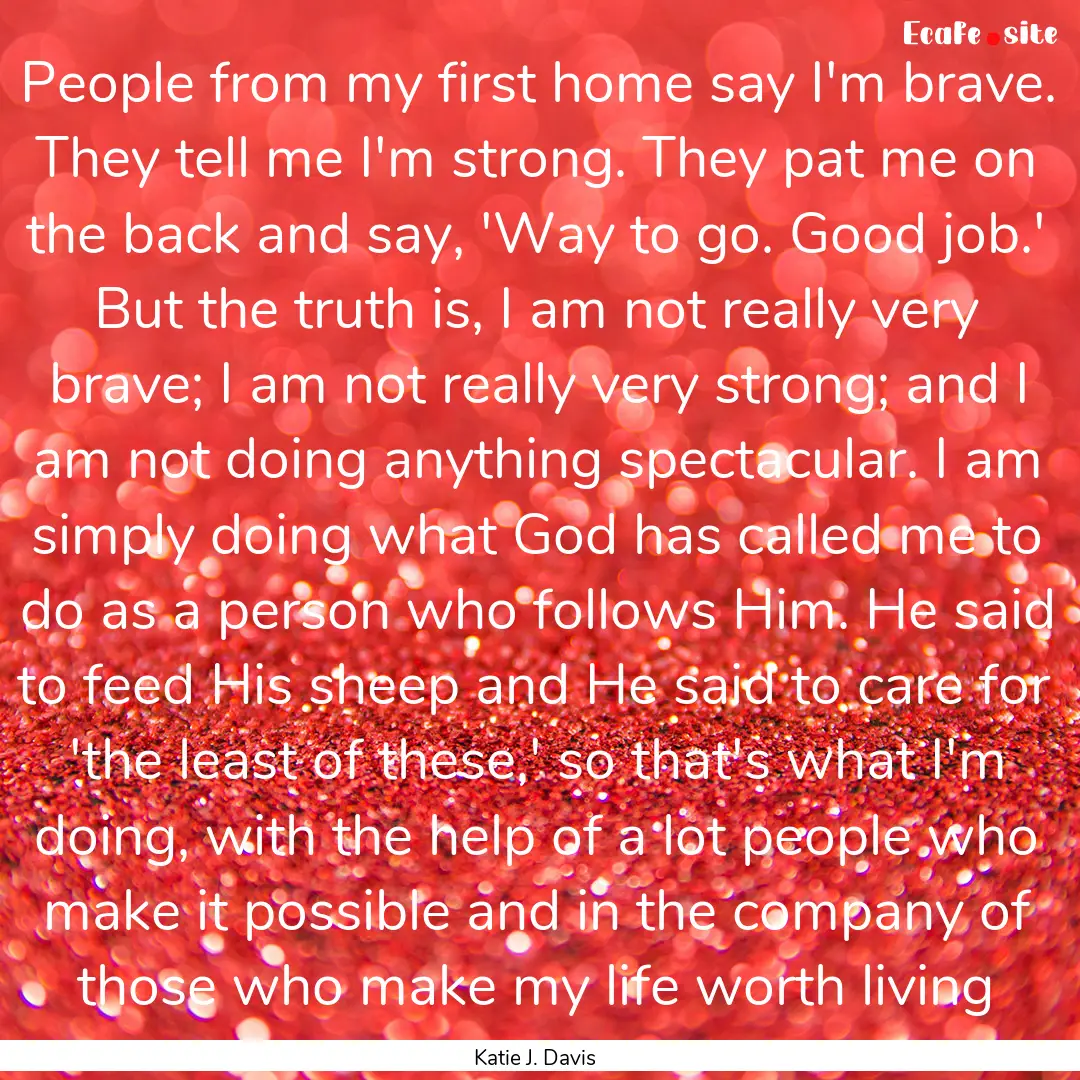 People from my first home say I'm brave..... : Quote by Katie J. Davis