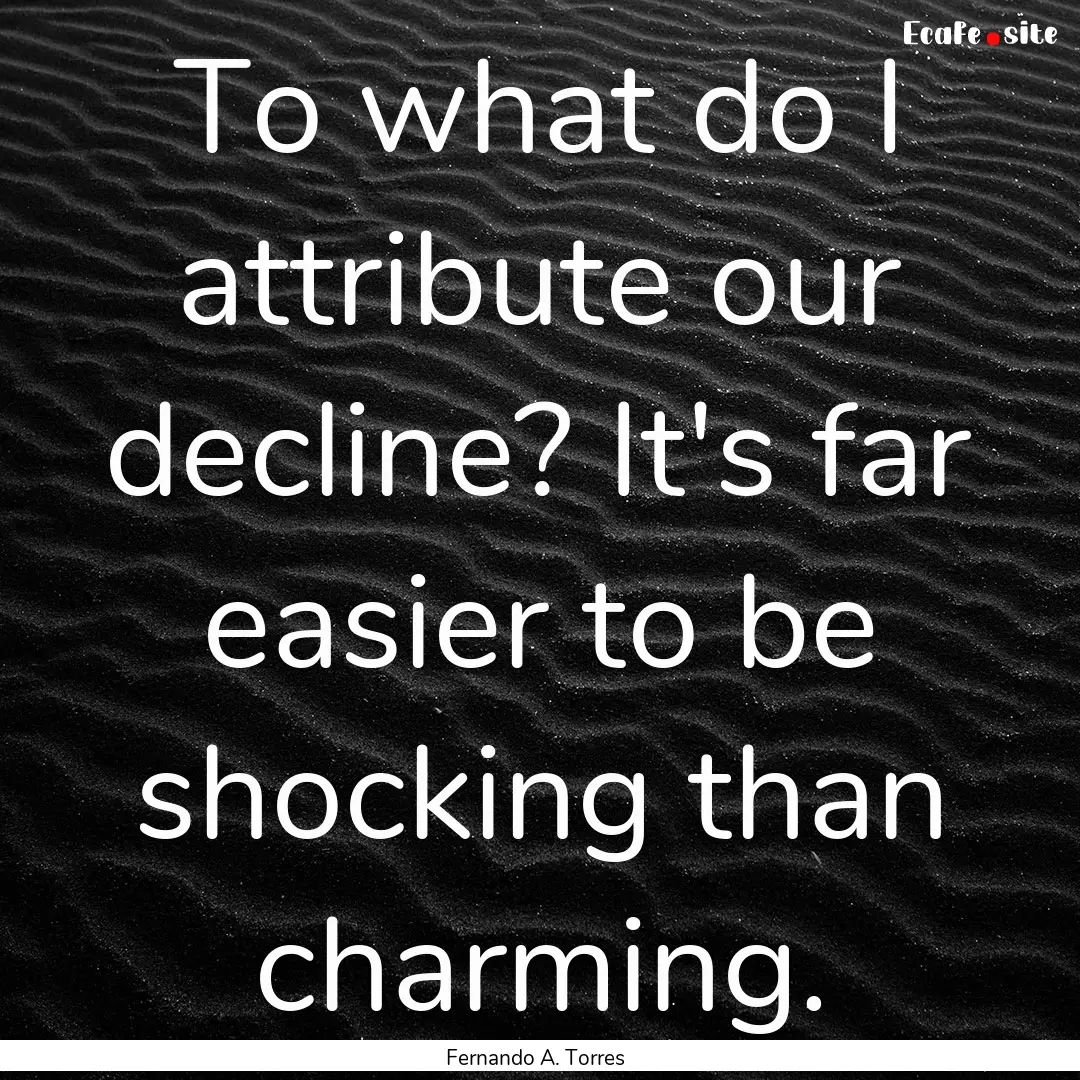 To what do I attribute our decline? It's.... : Quote by Fernando A. Torres