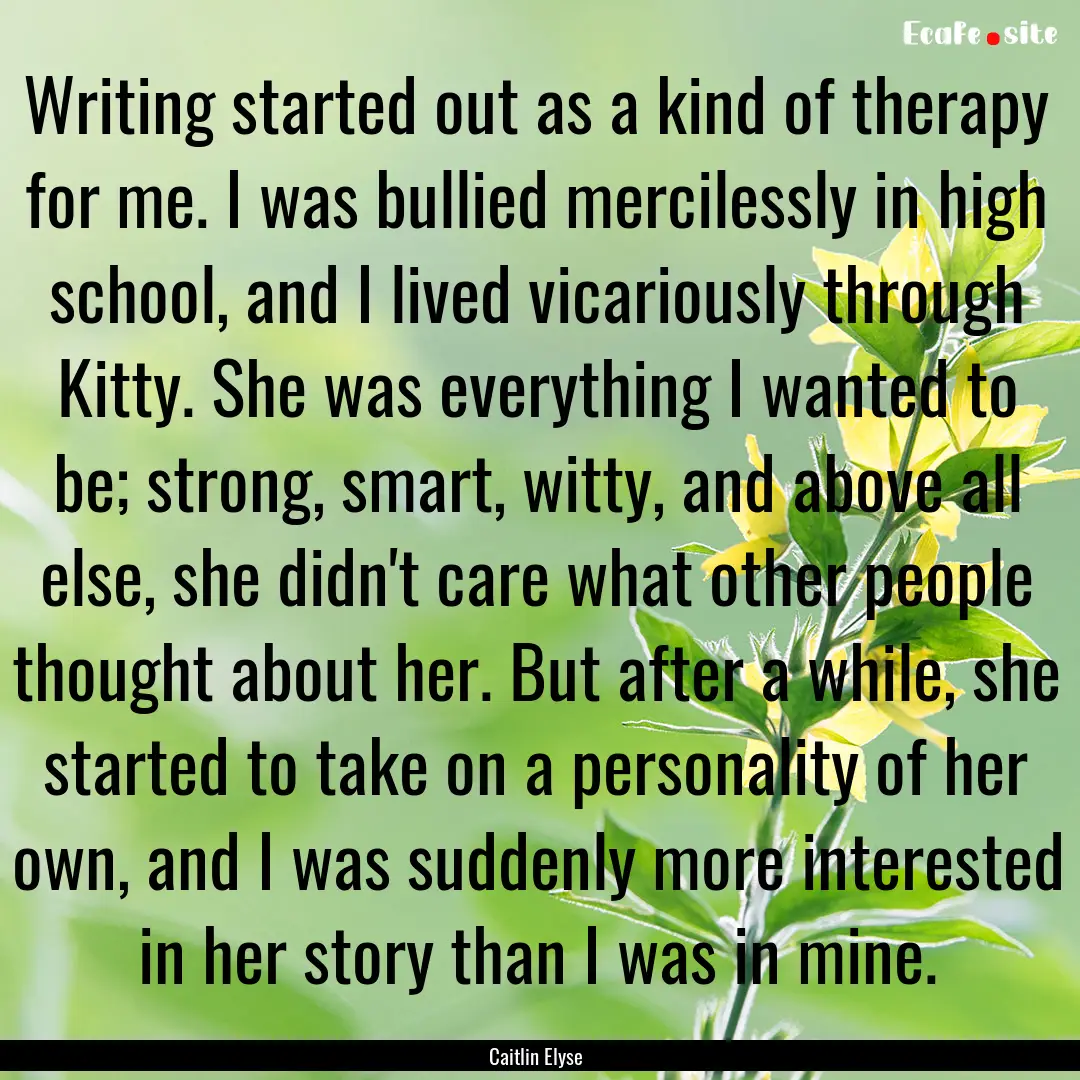 Writing started out as a kind of therapy.... : Quote by Caitlin Elyse