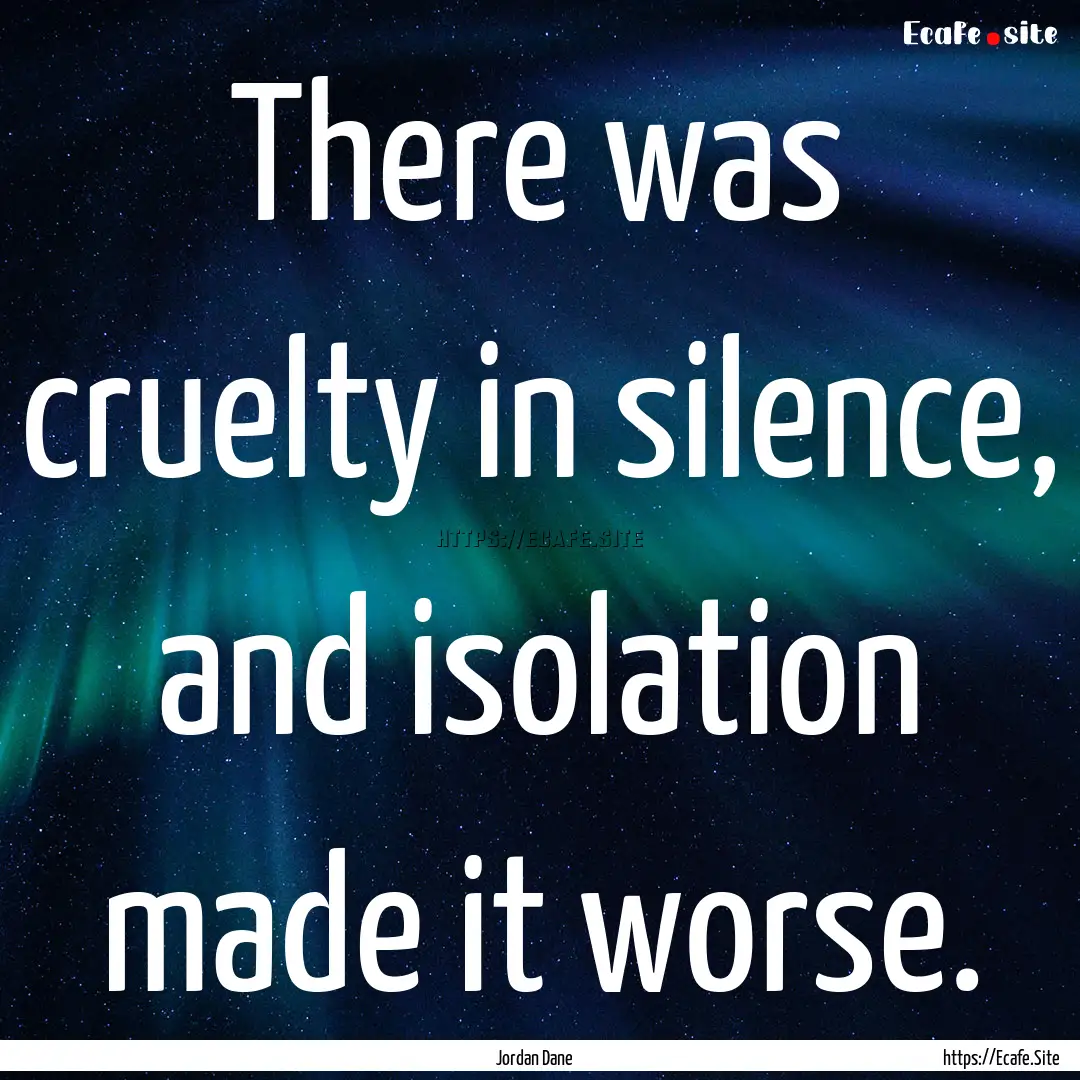 There was cruelty in silence, and isolation.... : Quote by Jordan Dane