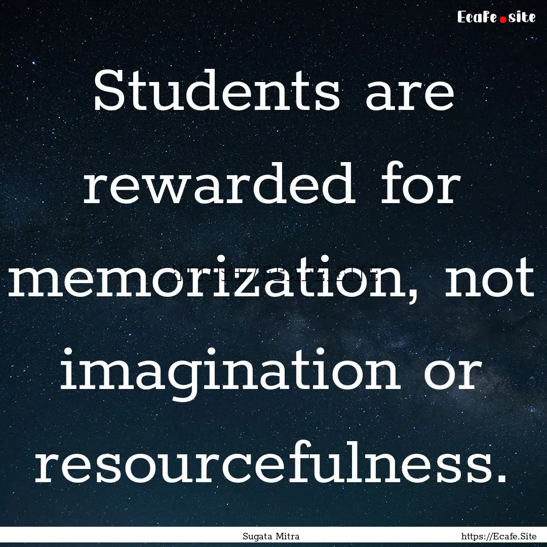 Students are rewarded for memorization, not.... : Quote by Sugata Mitra