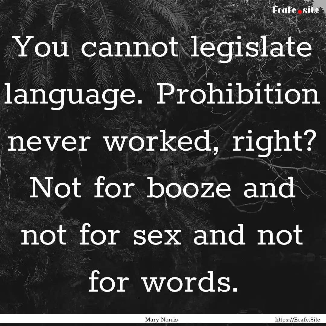 You cannot legislate language. Prohibition.... : Quote by Mary Norris