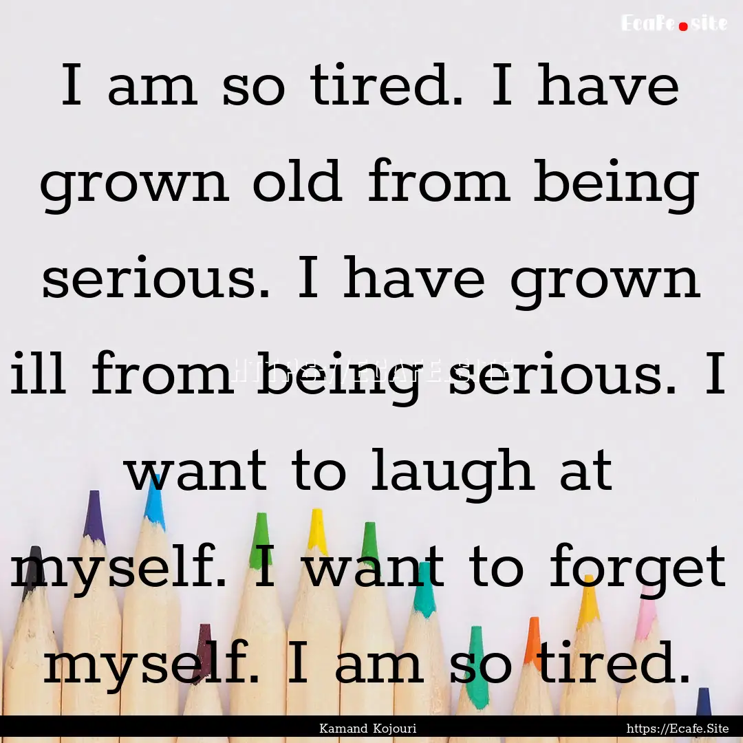 I am so tired. I have grown old from being.... : Quote by Kamand Kojouri