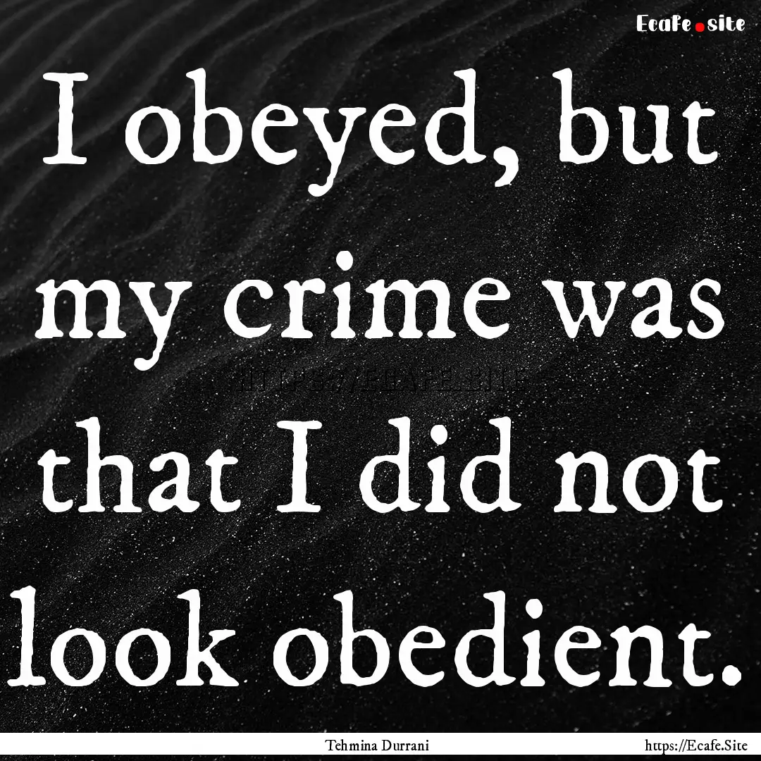 I obeyed, but my crime was that I did not.... : Quote by Tehmina Durrani