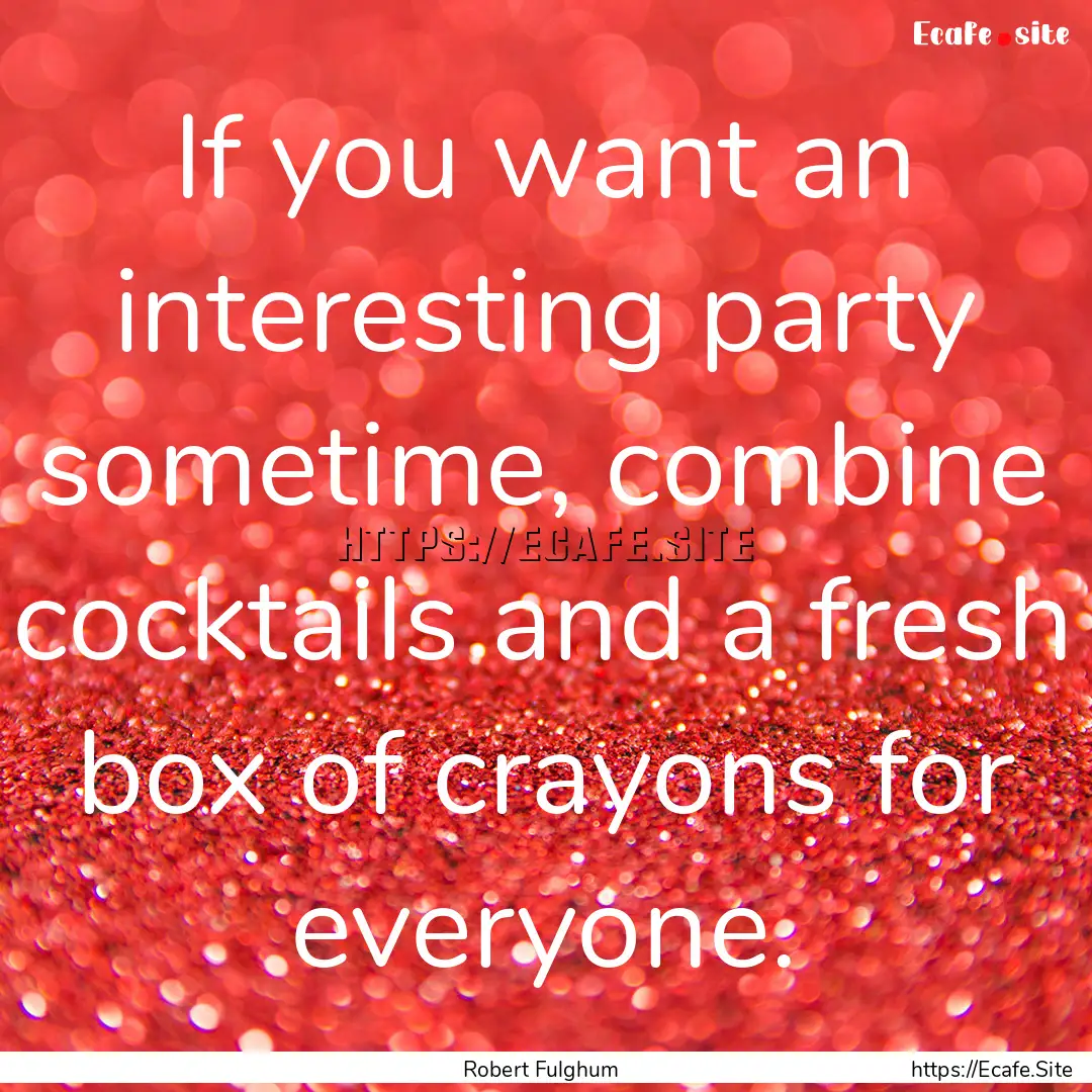 If you want an interesting party sometime,.... : Quote by Robert Fulghum