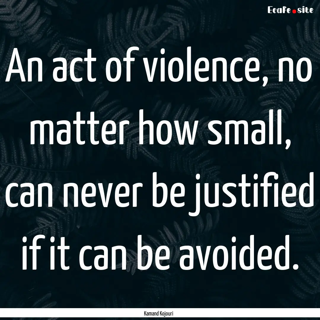 An act of violence, no matter how small,.... : Quote by Kamand Kojouri