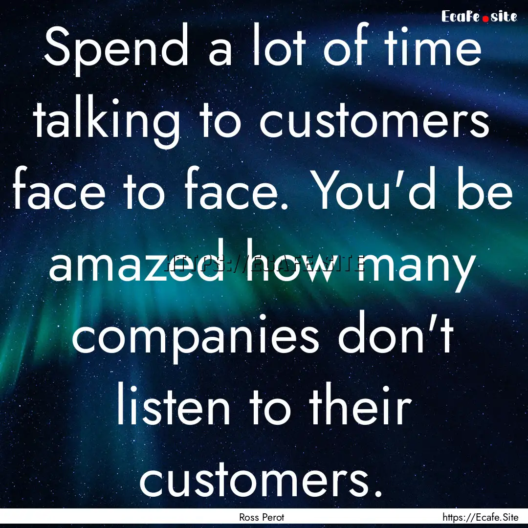 Spend a lot of time talking to customers.... : Quote by Ross Perot