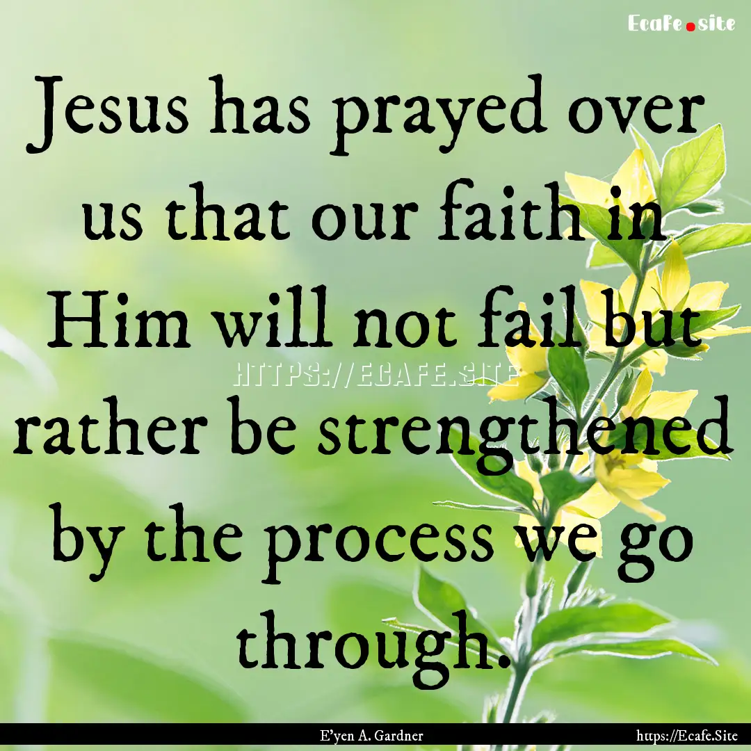 Jesus has prayed over us that our faith in.... : Quote by E'yen A. Gardner