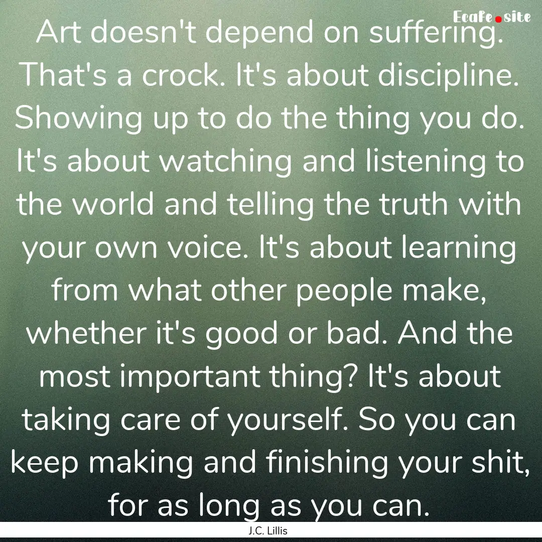 Art doesn't depend on suffering. That's a.... : Quote by J.C. Lillis