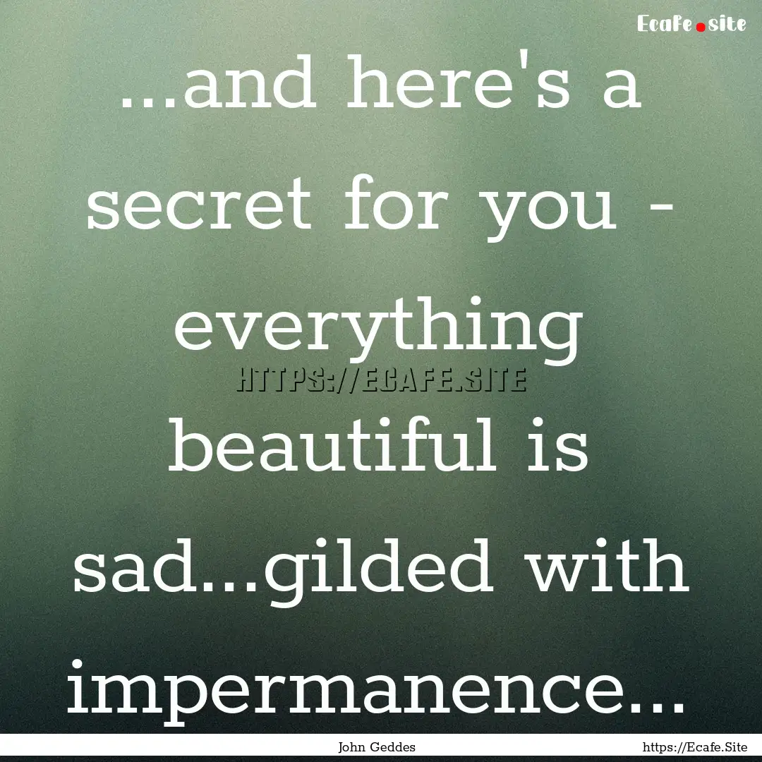 ...and here's a secret for you - everything.... : Quote by John Geddes