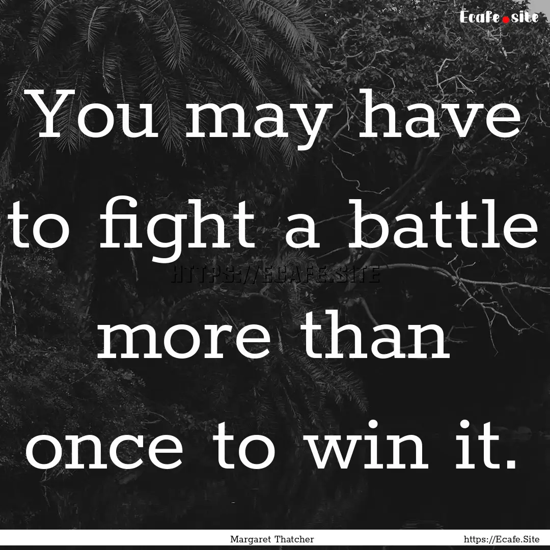 You may have to fight a battle more than.... : Quote by Margaret Thatcher