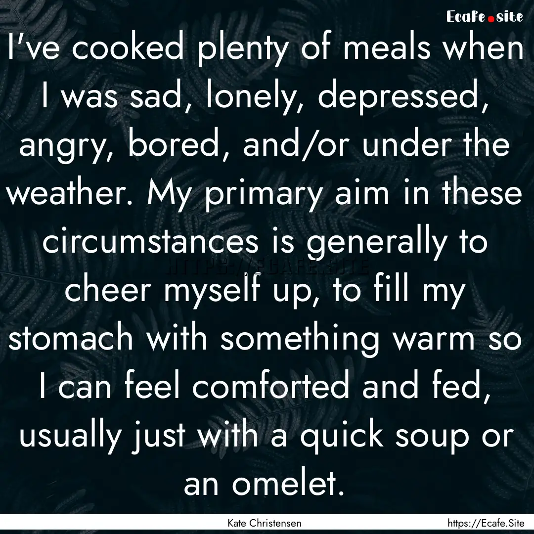 I've cooked plenty of meals when I was sad,.... : Quote by Kate Christensen