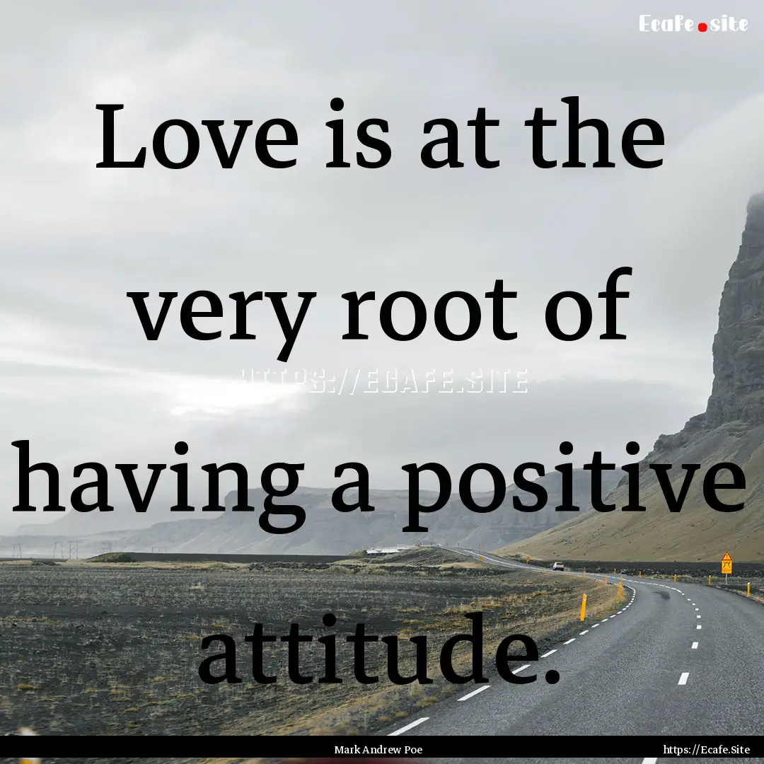 Love is at the very root of having a positive.... : Quote by Mark Andrew Poe