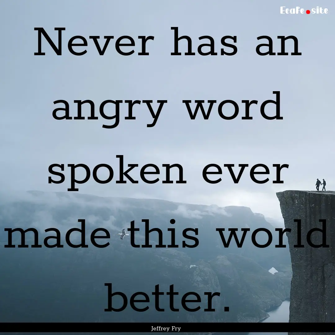 Never has an angry word spoken ever made.... : Quote by Jeffrey Fry