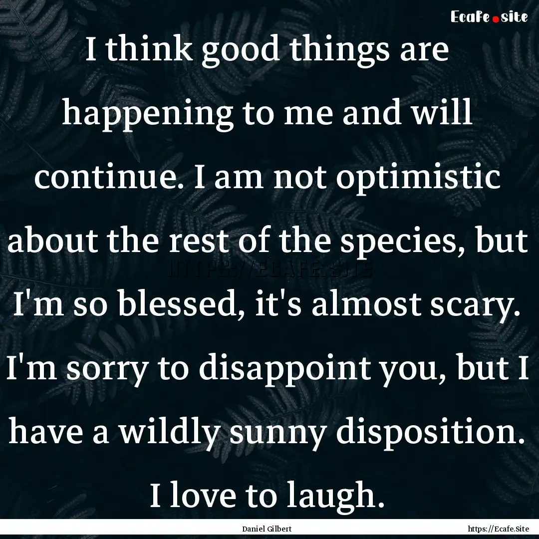 I think good things are happening to me and.... : Quote by Daniel Gilbert