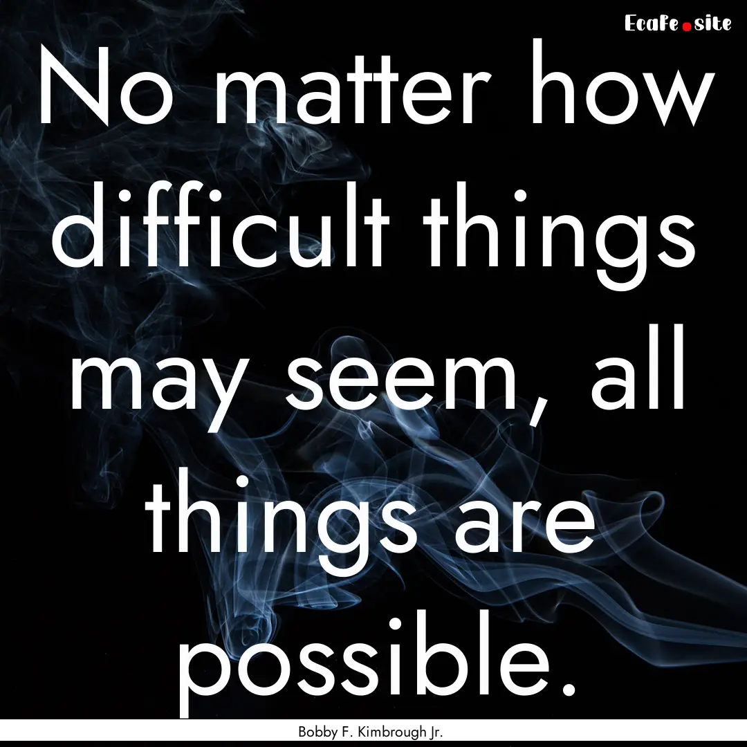 No matter how difficult things may seem,.... : Quote by Bobby F. Kimbrough Jr.