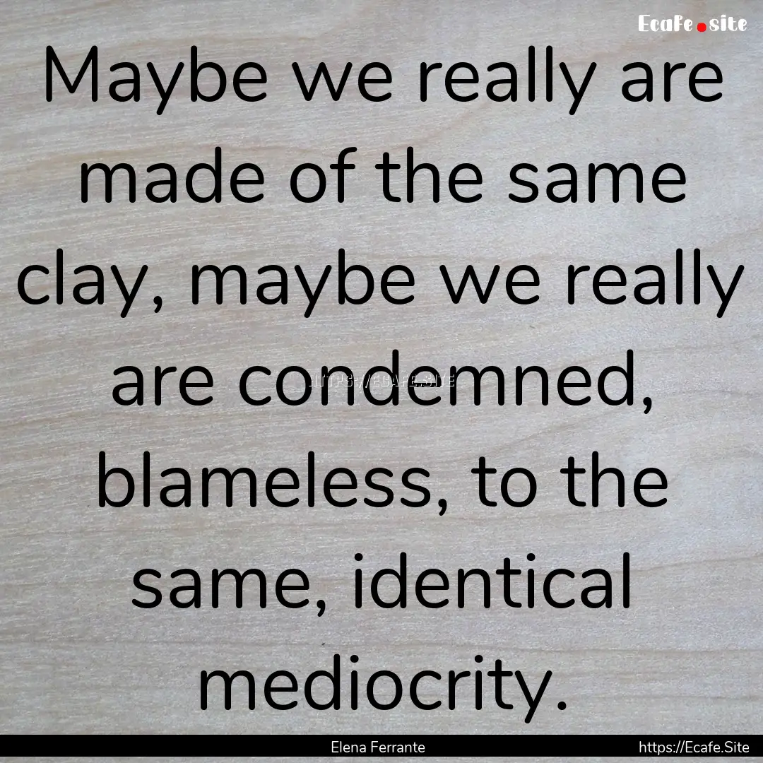 Maybe we really are made of the same clay,.... : Quote by Elena Ferrante