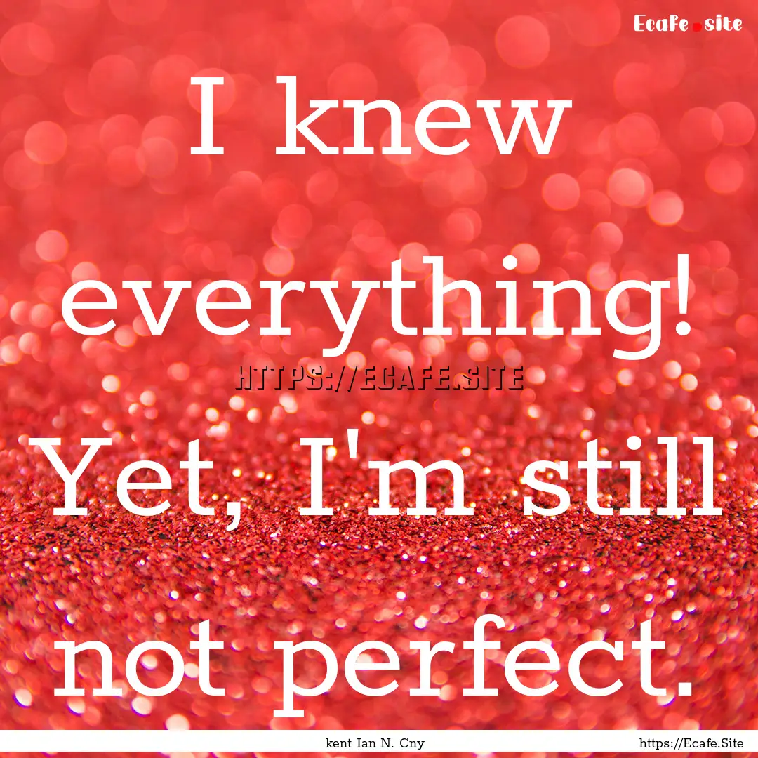 I knew everything! Yet, I'm still not perfect..... : Quote by kent Ian N. Cny