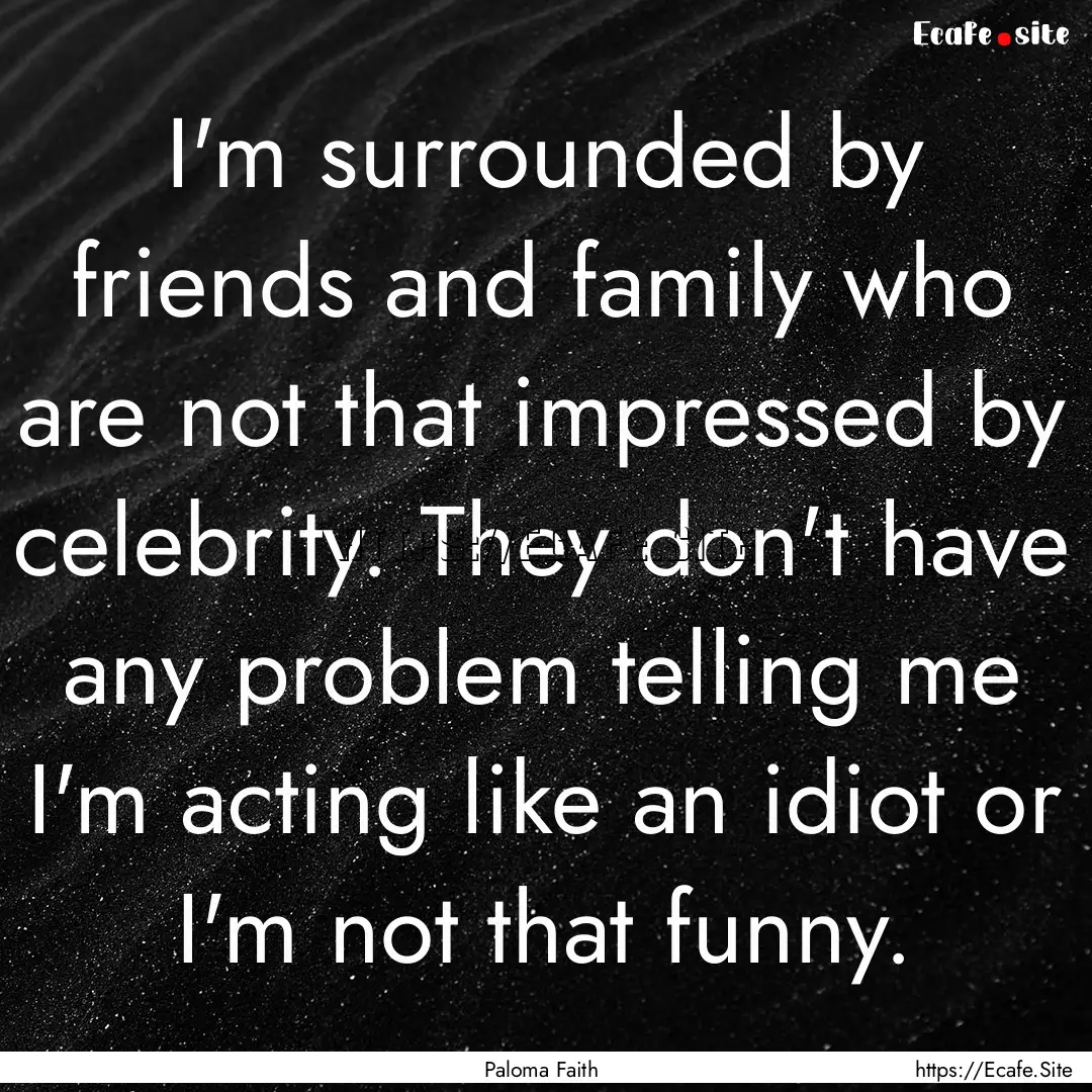 I'm surrounded by friends and family who.... : Quote by Paloma Faith