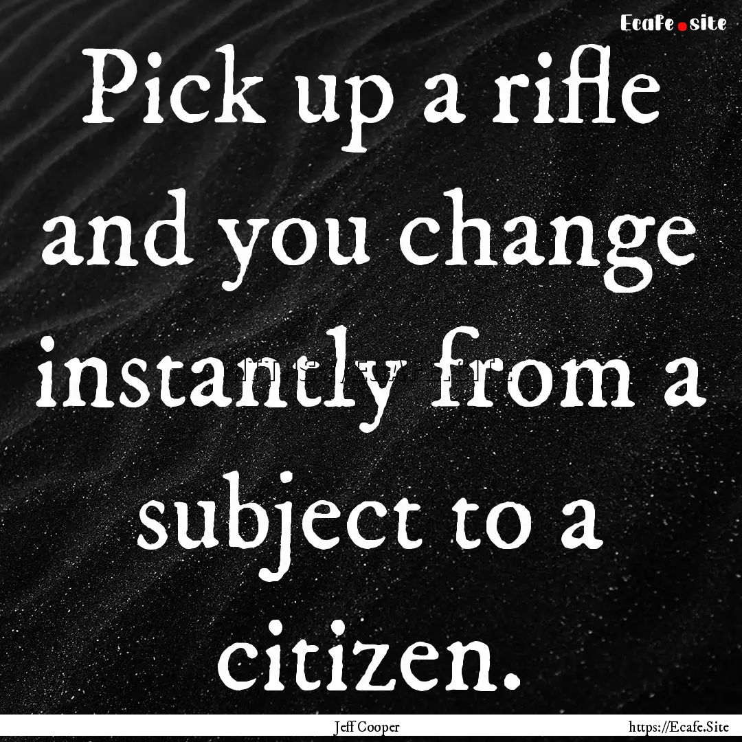 Pick up a rifle and you change instantly.... : Quote by Jeff Cooper