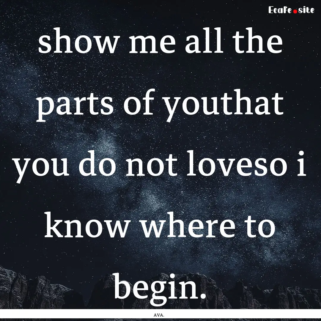 show me all the parts of youthat you do not.... : Quote by AVA.