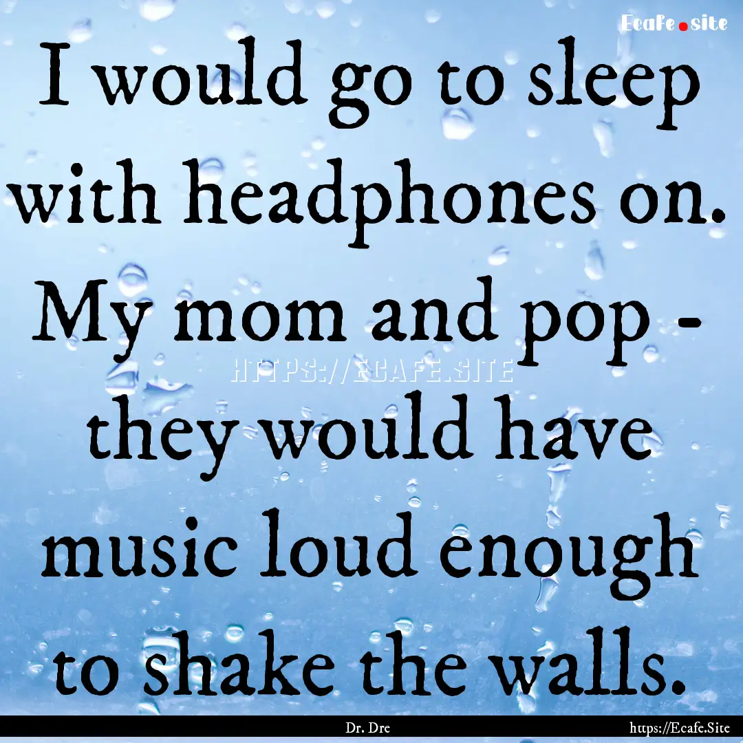 I would go to sleep with headphones on. My.... : Quote by Dr. Dre