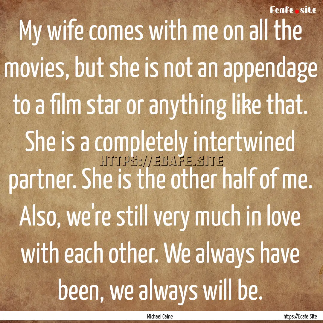 My wife comes with me on all the movies,.... : Quote by Michael Caine